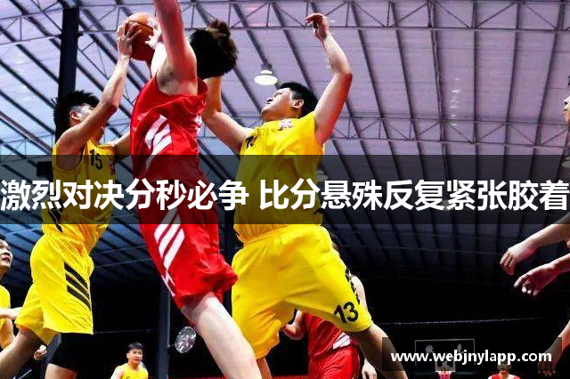 激烈对决分秒必争 比分悬殊反复紧张胶着