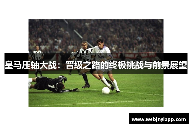 皇马压轴大战：晋级之路的终极挑战与前景展望