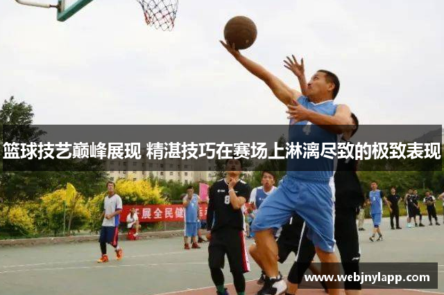 篮球技艺巅峰展现 精湛技巧在赛场上淋漓尽致的极致表现