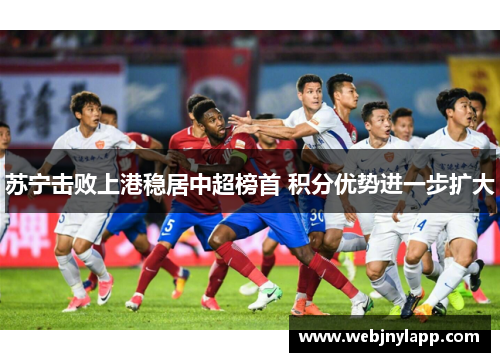 苏宁击败上港稳居中超榜首 积分优势进一步扩大