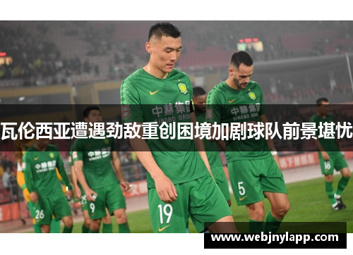 瓦伦西亚遭遇劲敌重创困境加剧球队前景堪忧