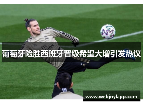 葡萄牙险胜西班牙晋级希望大增引发热议