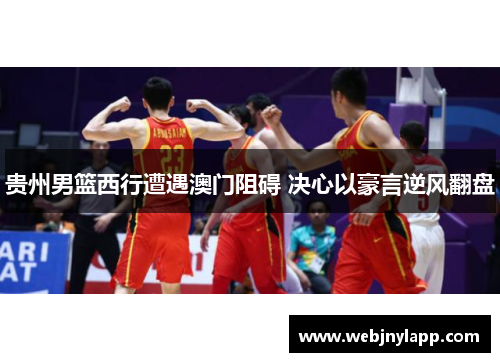 贵州男篮西行遭遇澳门阻碍 决心以豪言逆风翻盘