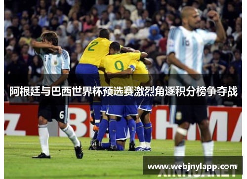 阿根廷与巴西世界杯预选赛激烈角逐积分榜争夺战
