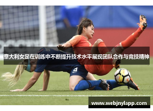 意大利女足在训练中不断提升技术水平展现团队合作与竞技精神
