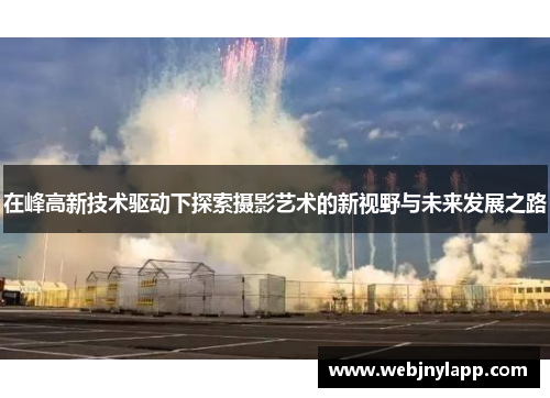 在峰高新技术驱动下探索摄影艺术的新视野与未来发展之路
