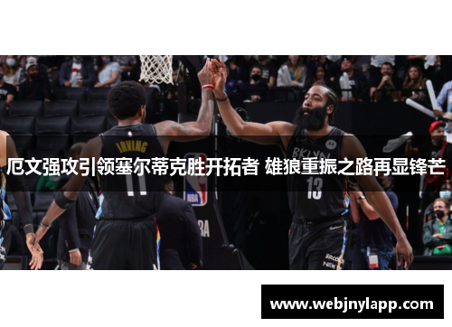 厄文强攻引领塞尔蒂克胜开拓者 雄狼重振之路再显锋芒
