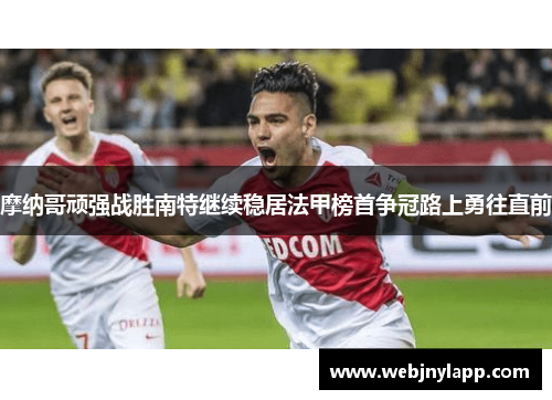 摩纳哥顽强战胜南特继续稳居法甲榜首争冠路上勇往直前