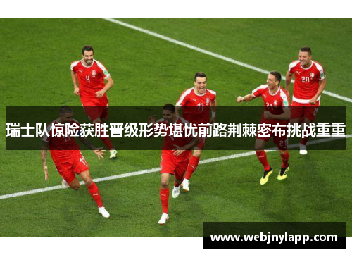 瑞士队惊险获胜晋级形势堪忧前路荆棘密布挑战重重