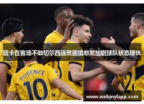 纽卡在客场不敌切尔西连败困境愈发加剧球队状态堪忧