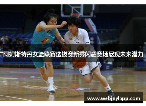 阿姆斯特丹女篮联赛选拔赛新秀闪耀赛场展现未来潜力