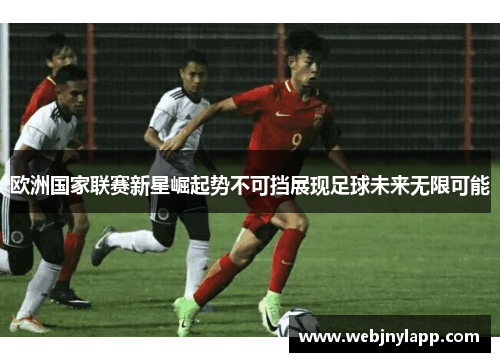 欧洲国家联赛新星崛起势不可挡展现足球未来无限可能