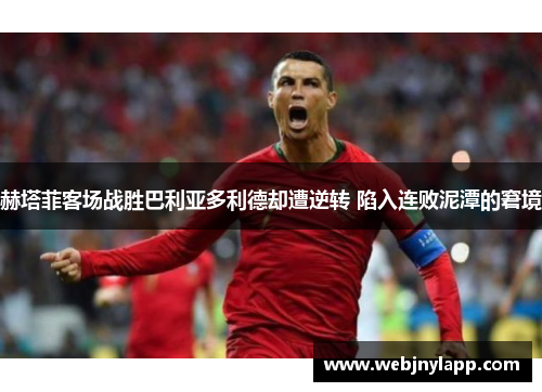 赫塔菲客场战胜巴利亚多利德却遭逆转 陷入连败泥潭的窘境