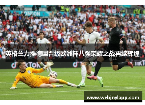 英格兰力挫德国晋级欧洲杯八强荣耀之战再续辉煌
