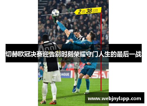 切赫欧冠决赛迎告别时刻荣耀守门人生的最后一战