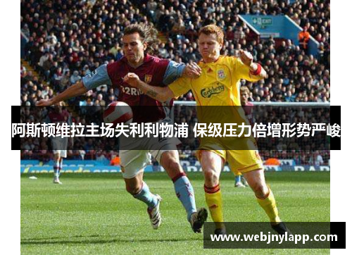 阿斯顿维拉主场失利利物浦 保级压力倍增形势严峻