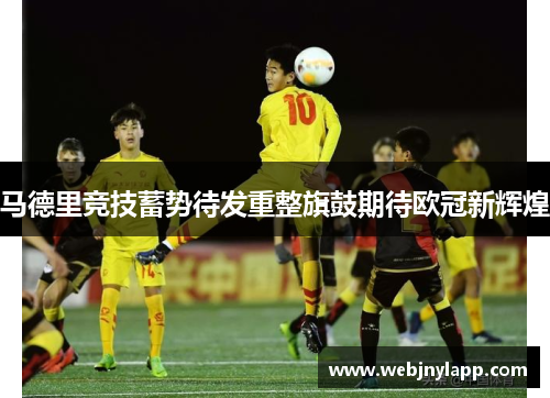 马德里竞技蓄势待发重整旗鼓期待欧冠新辉煌