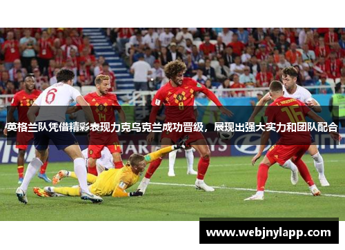 英格兰队凭借精彩表现力克乌克兰成功晋级，展现出强大实力和团队配合