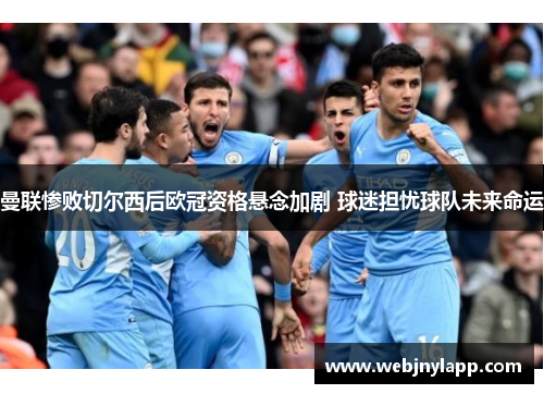 曼联惨败切尔西后欧冠资格悬念加剧 球迷担忧球队未来命运