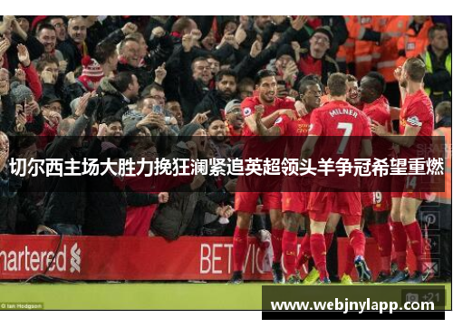 切尔西主场大胜力挽狂澜紧追英超领头羊争冠希望重燃